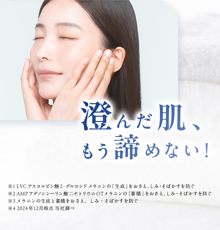 澄んだ肌、もう諦めない！ ※1 LVCアスコルビン酸2-グルコシドメラニンの「生成」をおさえ、しみ・そばかすを防ぐ ※2 AMPアデノシンーリン酸ニナトリウムOTメラニンの「蓄積」をおさえ、しみ・そばかすを防ぐ ※3 メラニンの生成と蓄積をおさえ、しみ・そばかすを防ぐ ※4 2024年12月時点 当社調べ