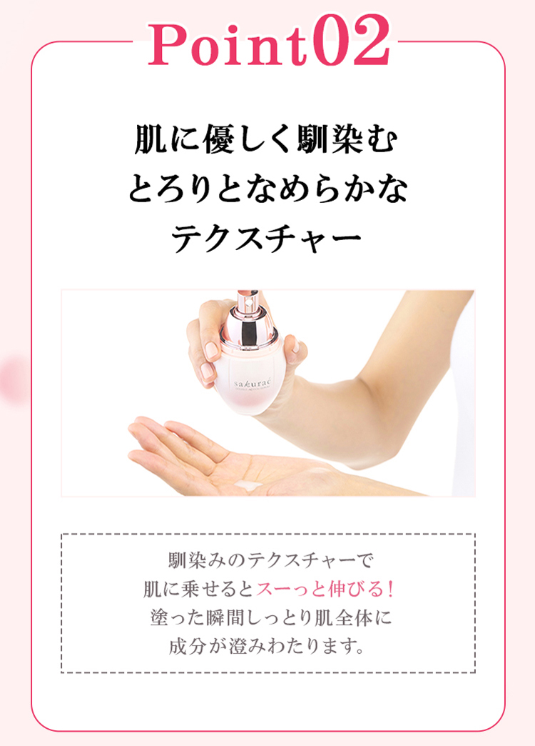 point02 肌に優しく馴染むとろりとなめらかなテクスチャー 馴染みのテクスチャーで肌に乗せるとスーっと伸びる！塗った瞬間しっとり肌全体に成分が澄みわたります。