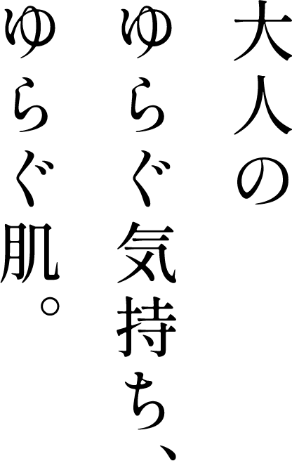 大人のゆらぐ気持ち、ゆらぐ肌。