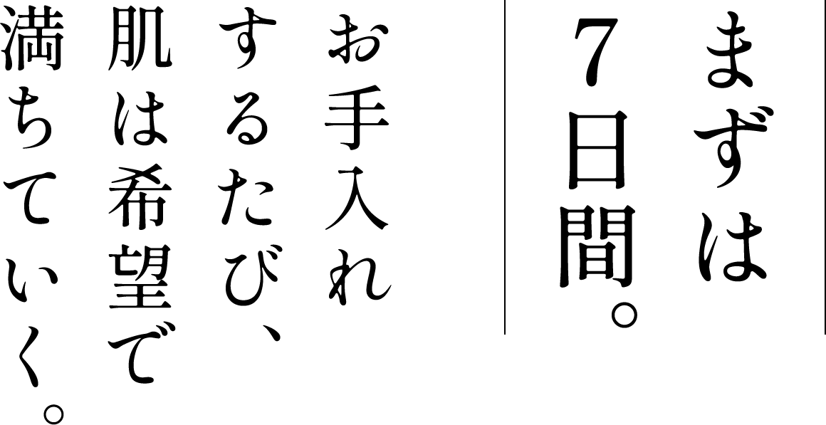 まずは７日間。｜お手入れするたび、肌は希望で満ちていく。