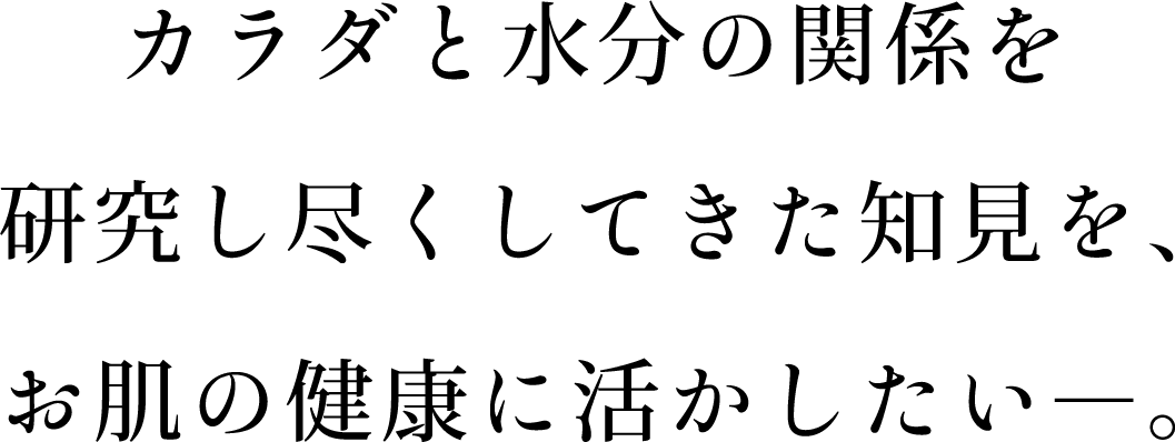 カラダと水分の関係を研究し尽くしてきた知見を、お肌の健康に活かしたい―。
