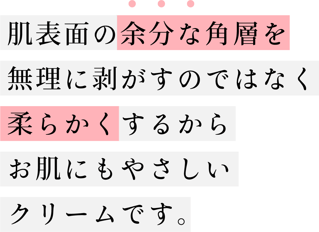 肌表面の余分な角層を無理に剥がすのではなく柔らかくするからお肌にもやさしいクリームです。