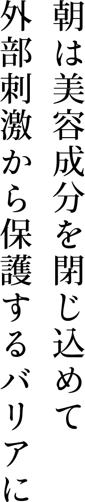 朝は美容成分を閉じ込めて外部刺激から保護するバリアに