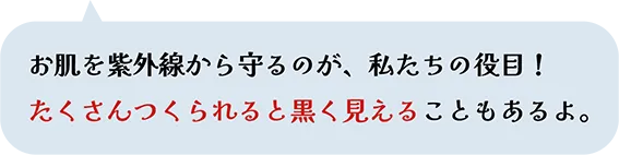 お肌を紫外線から守るのが、私たちの役目！たくさんつくられると黒く見えることもあるよ。