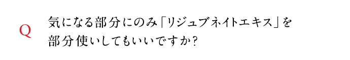 Q 気になる部分にのみ「リジュブネイトエキス」を部分使いしてもいいですか？