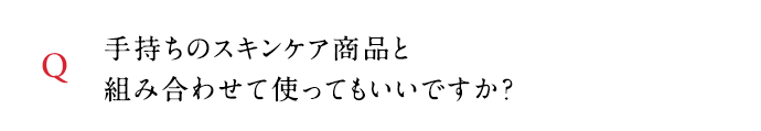 Q 手持ちのスキンケア商品と組み合わせて使ってもいいですか？