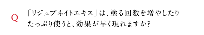 Q 「リジュブネイトエキス」は、塗る回数を増やしたりたっぷり使うと、効果が早く現れますか？