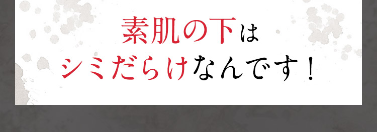 素肌の下は、シミだらけなんです！