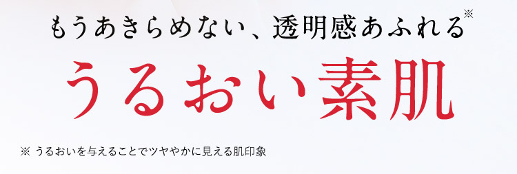 もうあきらめない、透明感あふれる※ うるおい素肌 ※うるおいを与えることでツヤやかに見える肌印象