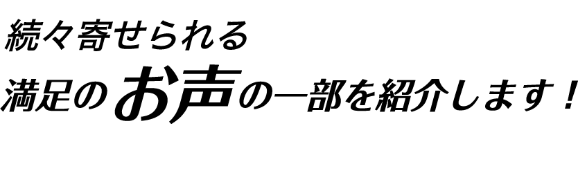 続々寄せられる満足のお声の一部を紹介します！