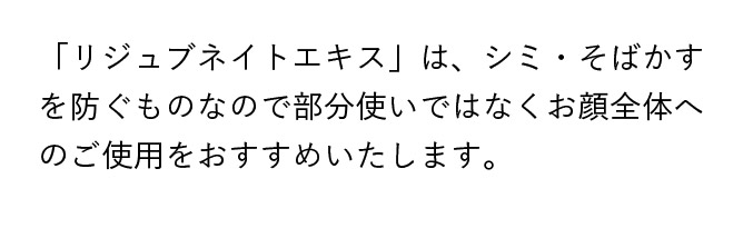 「リジュブネイトエキス」はシミ・そばかすを防ぐものなので部分使いではなくお顔全体へのご使用をおすすめいたします。