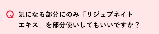 Q 気になる部分にのみ「リジュブネイトエキスを部分使いしてもいいですか？