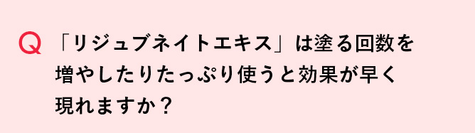 Q 「リジュブネイトエキス」は塗る回数を増やしたりたっぷり使うと効果が早く現れますか？