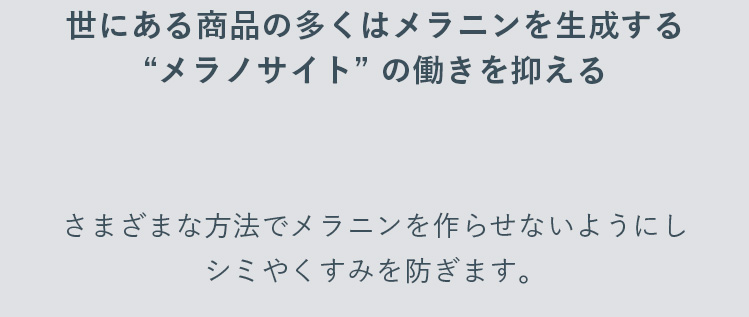 世にある商品の多くはメラニンを生成するメラノサイトの働きを抑える さまざまな方法でメラニンを作らせないようにしシミやくすみを防ぎます。