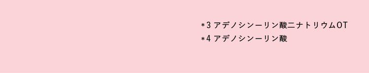 *3 アデノシン一リン酸二ナトリウムOT *4 アデノシン一リン酸