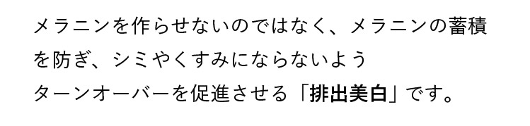 メラニンを作らせないのではなく、メラニンの蓄積を防ぎ、シミやくすみにならないようターンオーバーを促進させる「排出美白」です。
