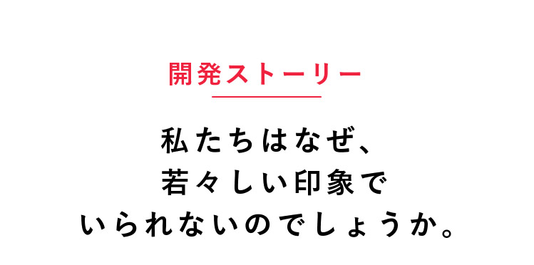開発ストーリー 私たちはなぜ、若々しい印象でいられないのでしょうか。