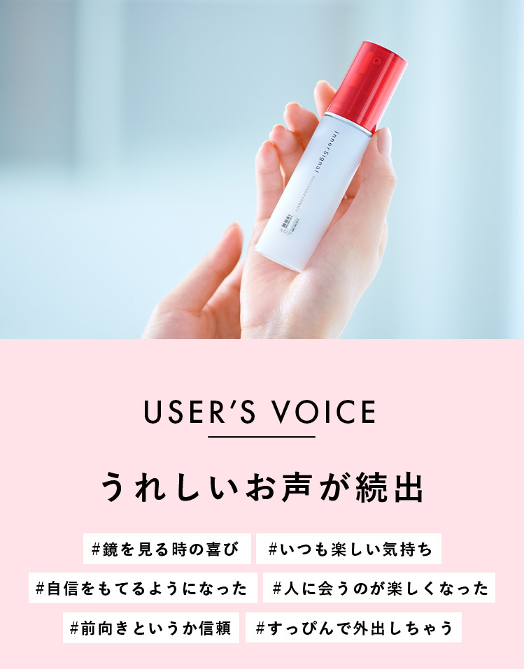 USERS VOICE うれしいお声が続出 #鏡を見る時の喜び #いつも楽しい気持ち #自信をもてるようになった #人に会うのが楽しくなった #前向きというか信頼 #すっぴんで外出しちゃう
