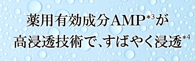 薬用有効成分AMP＊3が高浸透技術で、すばやく浸透※